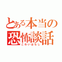 とある本当の恐怖談話（こわいはなし）