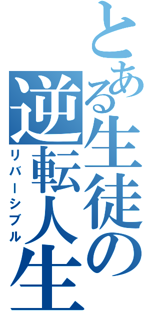 とある生徒の逆転人生（リバーシブル）