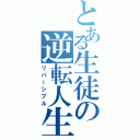 とある生徒の逆転人生（リバーシブル）