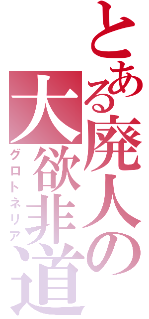 とある廃人の大欲非道（グロトネリア）