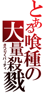 とある喰種の大量殺戮（さつりくパーティ）