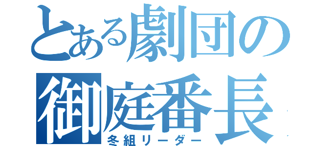 とある劇団の御庭番長（冬組リーダー）