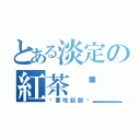 とある淡定の紅茶ˊ＿＞ˋ（你要吃鬆餅嗎）