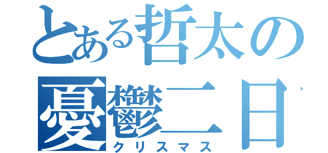 とある哲太の憂鬱二日（クリスマス）