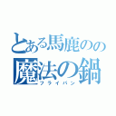 とある馬鹿のの魔法の鍋（フライパン）