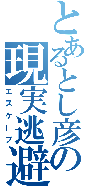 とあるとし彦の現実逃避（エスケープ）