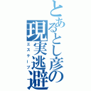 とあるとし彦の現実逃避（エスケープ）