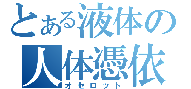 とある液体の人体憑依（オセロット）