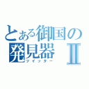 とある御国の発見器Ⅱ（ツイッター）