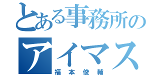 とある事務所のアイマスＰ（福本俊輔）