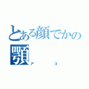 とある顔でかの顎（アゴ）