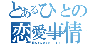 とあるひとの恋愛事情（僕ちゃんほもでぃーす！）