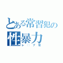 とある常習犯の性暴力（レ◯プ犯）