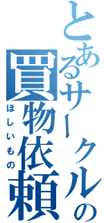 とあるサークルの買物依頼（ほしいもの）