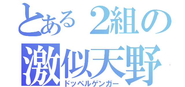 とある２組の激似天野（ドッペルゲンガー）