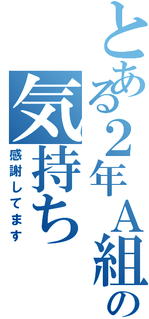 とある２年Ａ組の気持ちⅡ（感謝してます）