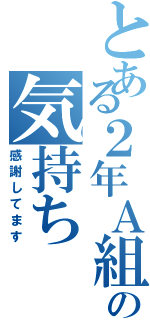 とある２年Ａ組の気持ちⅡ（感謝してます）