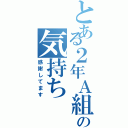 とある２年Ａ組の気持ちⅡ（感謝してます）