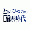 とあるひなのの暗黒時代（ナイトメア）