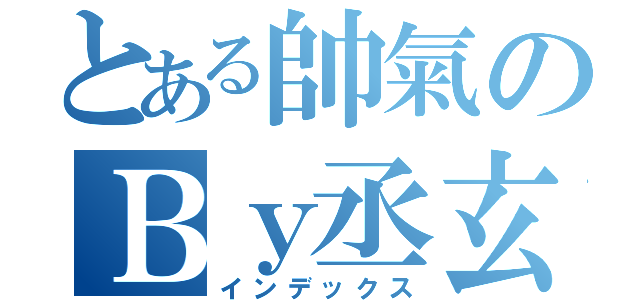 とある帥氣のＢｙ丞玄（インデックス）