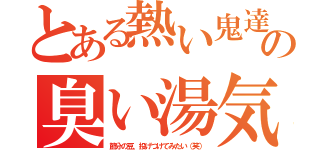 とある熱い鬼達の臭い湯気（節分の豆、投げつけてみたい（笑））