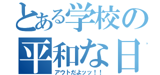 とある学校の平和な日常（アウトだよッッ！！）