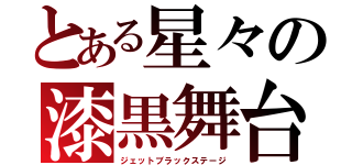 とある星々の漆黒舞台（ジェットブラックステージ）