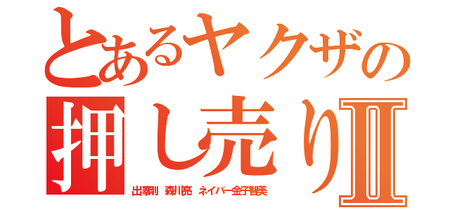 とあるヤクザの押し売り 不要Ⅱ（出澤剛 森川亮 ネイバー金子智美）