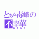 とある毒蛾の不幸華（凶悪伝説）