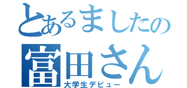 とあるましたの富田さん（大学生デビュー）