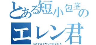 とある短小包茎のエレン君（ミカサとグリシャのＳＥＸ）