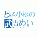 とある小松の武吉めい（カップル）