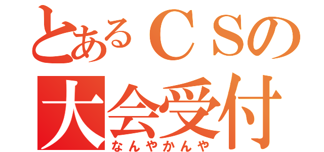 とあるＣＳの大会受付（なんやかんや）