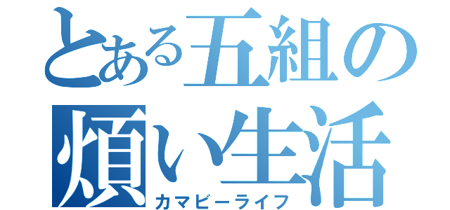 とある五組の煩い生活（カマビーライフ）