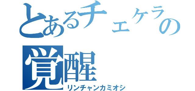 とあるチェケラの覚醒（リンチャンカミオシ）