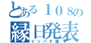 とある１０８の縁日発表（イッパチ屋）