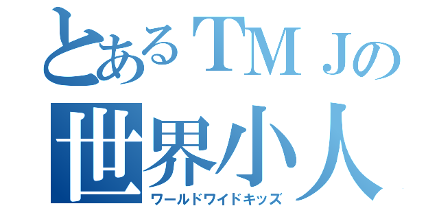 とあるＴＭＪの世界小人（ワールドワイドキッズ）