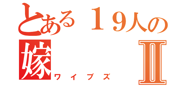 とある１９人の嫁Ⅱ（ワイブズ）