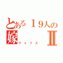 とある１９人の嫁Ⅱ（ワイブズ）