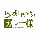 とある肛門搾りのカレー様（☆カレーの運子さま☆）