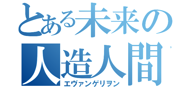 とある未来の人造人間（エヴァンゲリヲン）