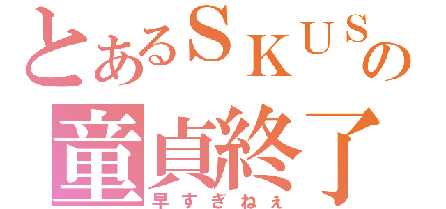 とあるＳＫＵＳの童貞終了（早すぎねぇ）