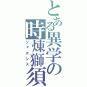 とある異学の時煉獅須（ジェネシス）