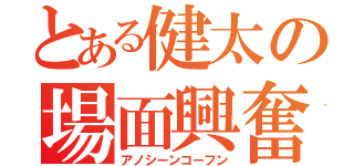 とある健太の場面興奮（アノシーンコーフン）