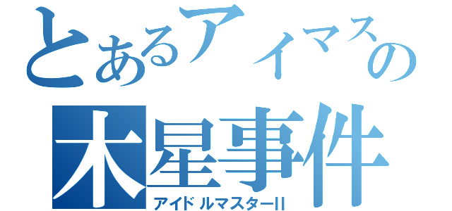 とあるアイマスの木星事件（アイドルマスターⅡ）