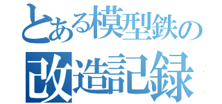 とある模型鉄の改造記録（）