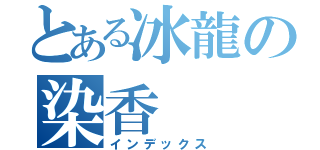 とある冰龍の染香（インデックス）