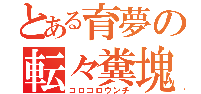 とある育夢の転々糞塊（コロコロウンチ）