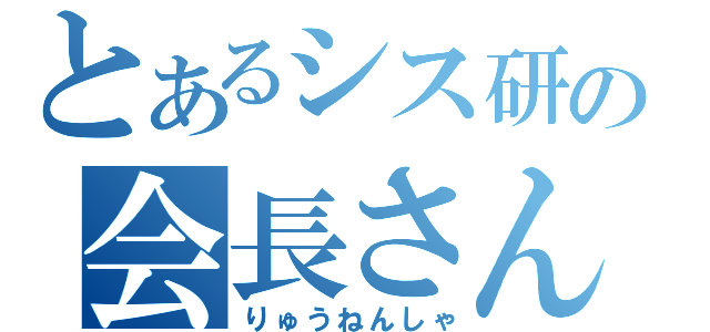 とあるシス研の会長さん（りゅうねんしゃ）