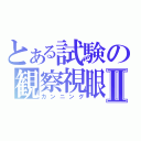 とある試験の観察視眼Ⅱ（カンニング）